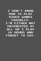 I don�t know how to play video games casually. I�m either not interested at all or I play 16 hours and forget to eat.: 6x9 Journal Grey with White Text 1670831272 Book Cover