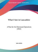 What I Saw in Lancashire: A Plea for the Distressed Operatives: To Which Is Added a Letter Published in the Times, Nov. 27 1359316515 Book Cover
