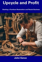 Upcycle and Profit: Starting a Furniture Restoration and Resale Business B0CF4FN722 Book Cover