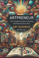 Artpreneur: The Ultimate Guide to Building a Successful Art Business: Proven Strategies for Artists to Market, Monetize, and Grow Your Creative Career B0DTFFC5PG Book Cover
