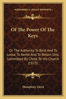 Of The Power Of The Keys: Or The Authority To Bind And To Loose, To Remit And To Retain Sins, Committed By Christ To His Church 1166152847 Book Cover