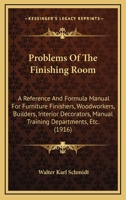 Problems of the Finishing Room: A Reference and Formula Manual for Furniture Finishers, Woodworkers, Builders, Interior Decorators, Manual Training Departments, Etc 1018359109 Book Cover
