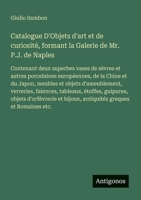 Catalogue D'Objets d'art et de curiosité, formant la Galerie de Mr. P.J. de Naples: Contenant deux superbes vases de sèvres et autres porcelaines ... faiences, tableaux, étoffes, (French Edition) 3563216207 Book Cover