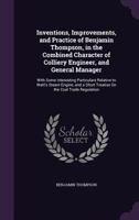 Inventions, Improvements, and Practice of Benjamin Thompson, in the Combined Character of Colliery Engineer, and General Manager: With Some ... a Short Treatise On the Coal Trade Regulation 1358310467 Book Cover