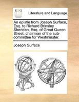 An epistle from Joseph Surface, Esq. to Richard Brinsley Sheridan, Esq. of Great Queen Street; chairman of the sub-committee for Westminster. 1140947230 Book Cover