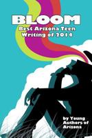 Bloom: Best Arizona Teen Writing of 2014 1490367187 Book Cover