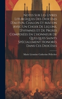 Notes Sur Les Livres Liturgiques Des Diocèses D'autun, Chalon Et Mâcon Avec Un Choix De Leçons, D'hymnes Et De Proses Composées En L'honneur De ... Honorés Dans Ces Diocèses 1020709421 Book Cover