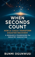 WHEN SECONDS COUNT : How AI Could Transform Disaster Recovery: A Research Framework for Industry Innovation 1966355564 Book Cover