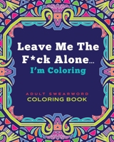 Leave Me The F*ck Alone... I'm Coloring - ADULT SWEARWORD COLORING BOOK: Modern Mandala Style Art Book Gift for Grown Ups 1709200367 Book Cover