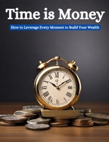 TIME IS MONEY: How to Leverage Every Moment to Build Your Wealth B0CV7L9WFN Book Cover