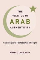 The Politics of Arab Authenticity: Challenges to Postcolonial Thought 0231204957 Book Cover