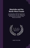 Manitoba and the North-West Frauds: Correspondence with the Department of Agriculture, &C., &C., &C., Respecting the Impostures of Professor John Macoun and Others 1015025994 Book Cover