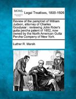 Review of the pamphlet of William Judson, attorney of Charles Goodyear: reviewing John Rider's gutta percha patent of 1852, now owned by the North American Gutta Percha Company of New York. 1240008031 Book Cover