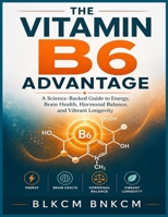 The Vitamin B6 Advantage: A Science-Backed Guide to Energy, Brain Health, Hormonal Balance, and Vibrant Longevity B0H7YY73XB Book Cover