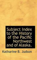 Subject Index to the History of the Pacific Northwest and of Alaska: As Found in the United States Government Documents, Congressional Series, in the ... Papers, and in Other Documents, 1789-1881 1116933020 Book Cover
