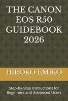 THE CANON EOS R50 GUIDEBOOK 2026: Step-by-Step Instructions for Beginners and Advanced Users B0H15M8ZW9 Book Cover