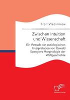 Zwischen Intuition Und Wissenschaft. Ein Versuch Der Soziologischen Interpretation Von Oswald Spenglers Morphologie Der Weltgeschichte 3961466246 Book Cover