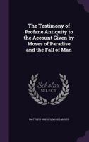 The Testimony of Profane Antiquity to the Account Given by Moses of Paradise and the Fall of Man 1356768164 Book Cover