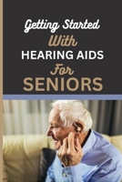 GETTING STARTED WITH HEARING AIDS FOR SENIORS: A guide for seniors to understanding, Navigating and living with hearing loss and Tinnitus and having auditory insights with hearing Aids. B0CNSPV6WV Book Cover