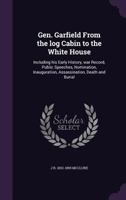 Gen. Garfield From the log Cabin to the White House, Including his Early History, war Record, Public Speeches, Nomination, Inauguration, Assassination, Death and Burial 1362358967 Book Cover