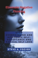ELIMINATE NEGATIVE THINKING: Stop Overthinking and Introduce Self-acceptance And Radical Self Love B0CGKWN4V4 Book Cover