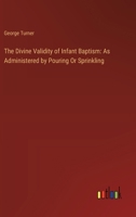 The Divine Validity of Infant Baptism: As Administered by Pouring Or Sprinkling 3385114705 Book Cover