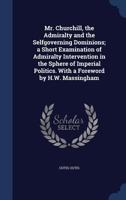 Mr. Churchill, the Admiralty and the Selfgoverning Dominions; a Short Examination of Admiralty Intervention in the Sphere of Imperial Politics. With a Foreword by H.W. Massingham 1340162350 Book Cover