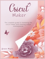 Cricut Maker: The complete guide to mastering the cricut maker and creating unique masterpieces. 180192614X Book Cover