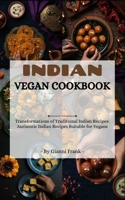 INDIAN VEGAN COOKBOOK: Transformations of Traditional Indian Recipes: Authentic Indian Recipes Suitable for Vegans B0CTJV5MW8 Book Cover