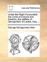 Under the Right Honourable the Lords of Council and Session, the petition of George Moir of Leckie, Esq; ... 1170824498 Book Cover