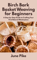 Birch Bark Basket Weaving for Beginners: A Step-by-Step Guide to Crafting Your First Natural Masterpiece B0F9XH62MQ Book Cover