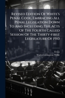 Revised Edition Of White's Penal Code, Embracing All Penal Legislation Down To And Including The Acts Of The Fourth Called Session Of The Thirty-first ... Include The 56th Volume Of Texas Criminal... 1248530128 Book Cover