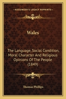 Wales: The Language, Social Condition, Moral Character And Religious Opinions Of The People 1120342643 Book Cover