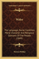 Wales: The Language, Social Condition, Moral Character And Religious Opinions Of The People 1120342643 Book Cover