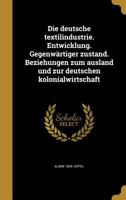 Die Deutsche Textilindustrie. Entwicklung. Gegenwartiger Zustand. Beziehungen Zum Ausland Und Zur Deutschen Kolonialwirtschaft 1361850264 Book Cover