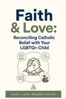 Faith & Love: Navigating Catholic Beliefs While Supporting Your LGBTQ+ Child: A Compassionate Guide for Parents to Embrace Faith and Identity with Practical Advice and Heartfelt Insights B0GYQT6BFM Book Cover
