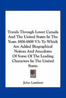 Travels Through Lower Canada And The United States In The Years 1806-1808 V3: To Which Are Added Biographical Notices And Anecdotes Of Some Of The Leading Characters In The United States 0548474273 Book Cover