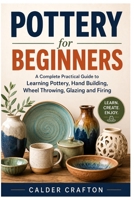 Pottery for Beginners: A Complete Practical Guide to Learning Pottery, Hand Building, Wheel Throwing, Glazing and Firing (Crafts and Self help books series) B0HHYR88B9 Book Cover
