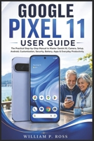 GOOGLE PIXEL 11 USER GUIDE: The Practical Step-by-Step Manual to Master Gemini AI, Camera, Setup, Android, Customization, Security, Battery, Apps & Everyday Productivity B0HGJD3WLH Book Cover