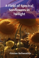 A Field of Spectral Sunflowers in Twilight: Oil Portraits of Botanical Anomalies from Dreamworlds B0DT2LJGWK Book Cover