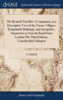 The Kentish Traveller's Companion, in a Descriptive View of the Towns, Villages, Remarkable Buildings, and Antiquities, Situated in or Near the Road ... The Third Edition, Considerably Enlarged 1171035500 Book Cover