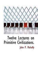 Twelve Lectures On Primitive Civilizations, and Their Physical Conditions: Delivered at the Alexandra College 1104515512 Book Cover
