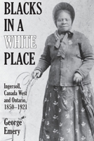 Blacks in a White Place: Ingersoll, Canada West and Ontario, 1850-1921 1772443255 Book Cover