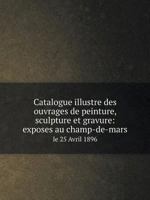 Catalogue illustre des ouvrages de peinture, sculpture et gravure: exposes au champ-de-mars le 25 Avril 1896 551912499X Book Cover