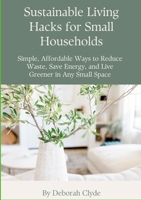 Sustainable Living Hacks for Small Households: Simple, Affordable Ways to Reduce Waste, Save Energy, and Live Greener in Any Small Space 1105714284 Book Cover