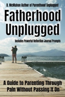 Fatherhood Unplugged: A Guide to Parenting Through Pain Without Passing It On 1764028872 Book Cover