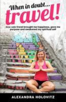 When in Doubt ... Travel! : How Solo Travel Brought Me Happiness, Gave Me Purpose and Awakened My Spiritual Self 197649138X Book Cover