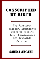 Conscripted by Birth: The Firstborn Military Daughter's Guide to Healing Duty, Displacement and Invisible Service B0GTJN4KKZ Book Cover