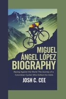 MIGUEL ÁNGEL LÓPEZ BIOGRAPHY: Racing Against the World The Journey of a Colombian Cyclist Who Defied the Odds B0DQF5RM3L Book Cover