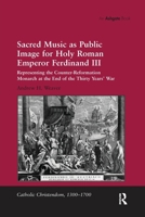 Sacred Music as Public Image for Holy Roman Emperor Ferdinand III: Representing the Counter-Reformation Monarch at the End of the Thirty Years' War 1138251186 Book Cover